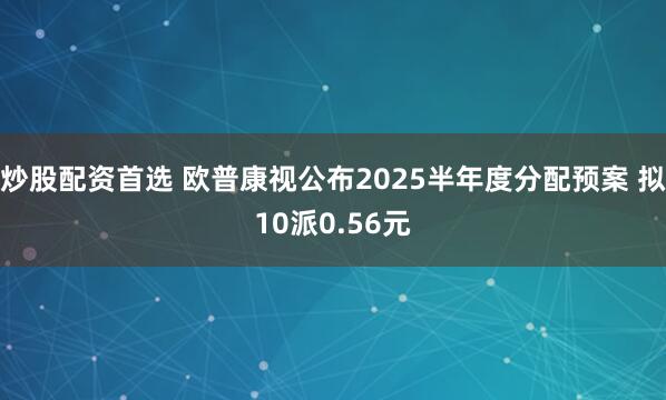 炒股配资首选 欧普康视公布2025半年度分配预案 拟10派0.56元