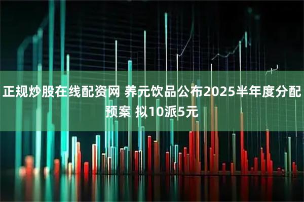 正规炒股在线配资网 养元饮品公布2025半年度分配预案 拟10派5元