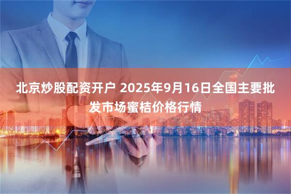 北京炒股配资开户 2025年9月16日全国主要批发市场蜜桔价格行情