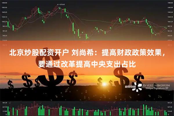 北京炒股配资开户 刘尚希:提高财政政策效果,要通过改革提高中央支出占比