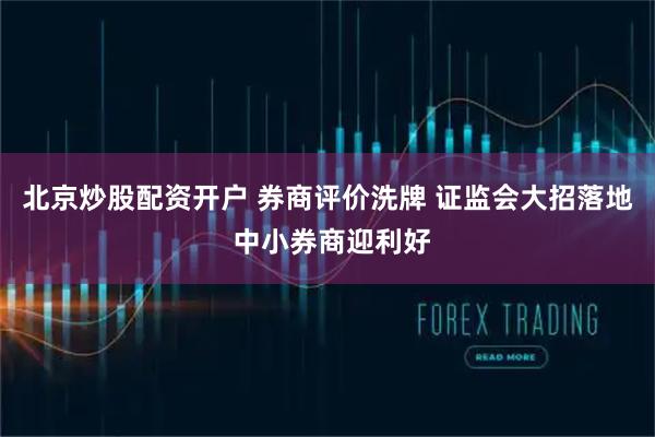 北京炒股配资开户 券商评价洗牌 证监会大招落地 中小券商迎利好