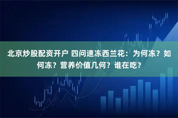 北京炒股配资开户 四问速冻西兰花：为何冻？如何冻？营养价值几何？谁在吃？