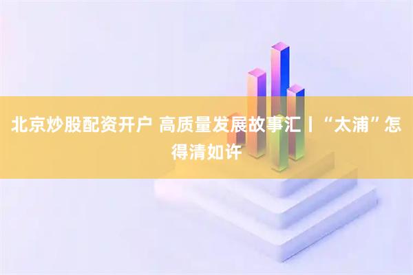 北京炒股配资开户 高质量发展故事汇丨“太浦”怎得清如许