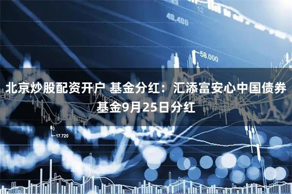 北京炒股配资开户 基金分红：汇添富安心中国债券基金9月25日分红