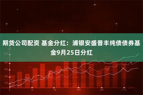期货公司配资 基金分红：浦银安盛普丰纯债债券基金9月25日分红