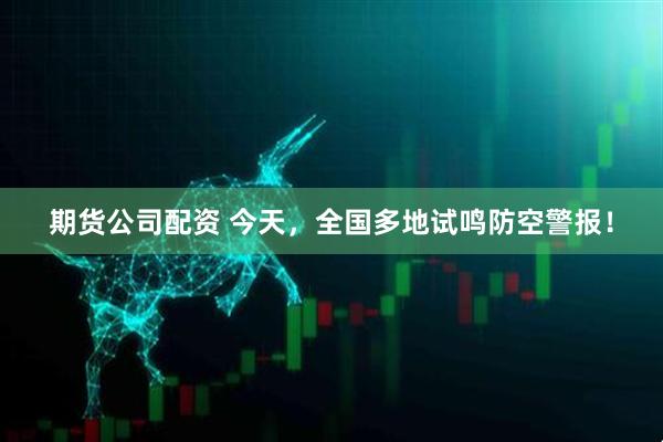 期货公司配资 今天，全国多地试鸣防空警报！