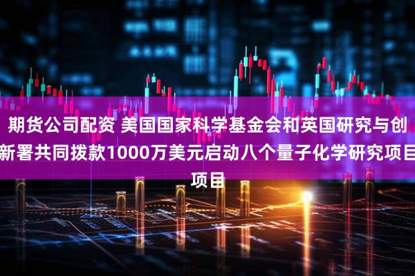 期货公司配资 美国国家科学基金会和英国研究与创新署共同拨款1000万美元启动八个量子化学研究项目