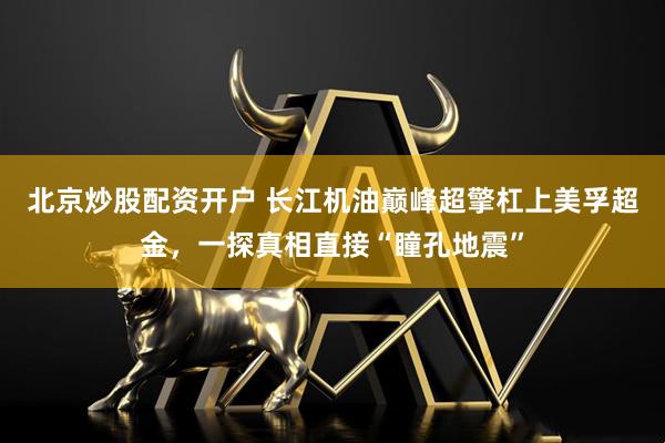 北京炒股配资开户 长江机油巅峰超擎杠上美孚超金，一探真相直接“瞳孔地震”
