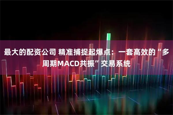 最大的配资公司 精准捕捉起爆点：一套高效的“多周期MACD共振”交易系统
