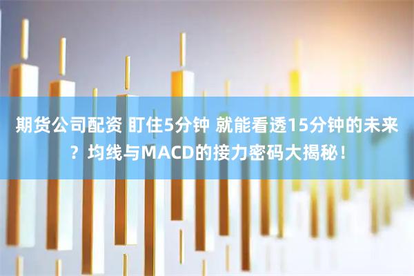 期货公司配资 盯住5分钟 就能看透15分钟的未来？均线与MACD的接力密码大揭秘！