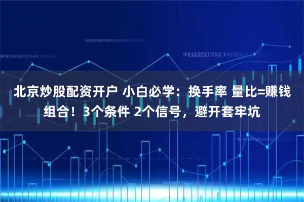 北京炒股配资开户 小白必学：换手率 量比=赚钱组合！3个条件 2个信号，避开套牢坑