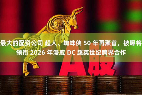 最大的配资公司 超人、蜘蛛侠 50 年再聚首，被曝将领衔 2026 年漫威 DC 超英世纪跨界合作