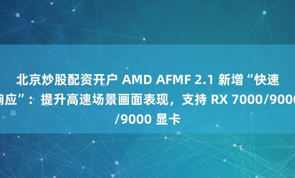 北京炒股配资开户 AMD AFMF 2.1 新增“快速运动响应”：提升高速场景画面表现，支持 RX 7000/9000 显卡