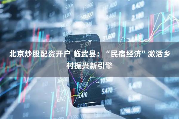 北京炒股配资开户 临武县:“民宿经济”激活乡村振兴新引擎