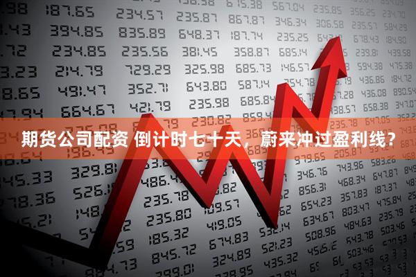 期货公司配资 倒计时七十天，蔚来冲过盈利线？