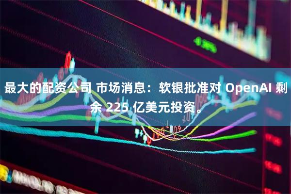最大的配资公司 市场消息：软银批准对 OpenAI 剩余 225 亿美元投资。