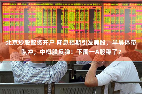 北京炒股配资开户 降息预期引发美股，半导体带队冲，中概股反弹！下周一A股稳了？