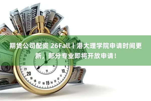 期货公司配资 26Fall丨港大理学院申请时间更新，部分专业即将开放申请！