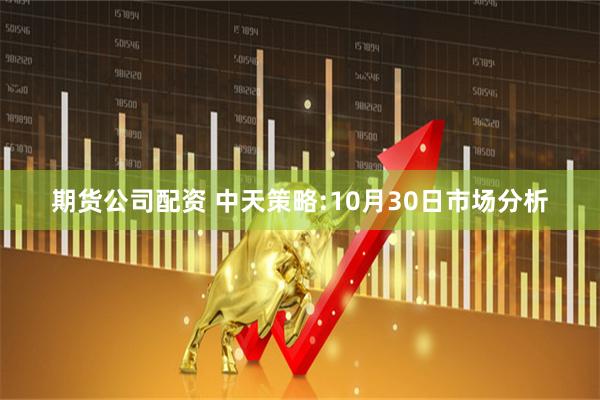 期货公司配资 中天策略:10月30日市场分析