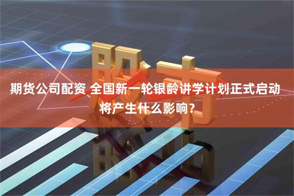 期货公司配资 全国新一轮银龄讲学计划正式启动 将产生什么影响？