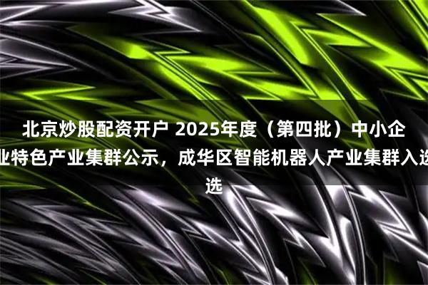 北京炒股配资开户 2025年度（第四批）中小企业特色产业集群公示，成华区智能机器人产业集群入选