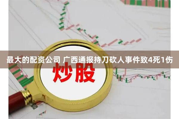 最大的配资公司 广西通报持刀砍人事件致4死1伤