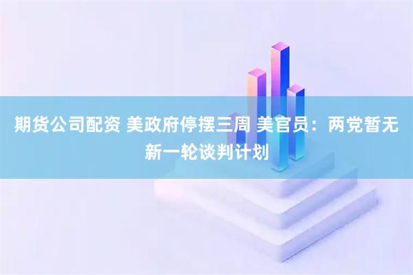期货公司配资 美政府停摆三周 美官员：两党暂无新一轮谈判计划