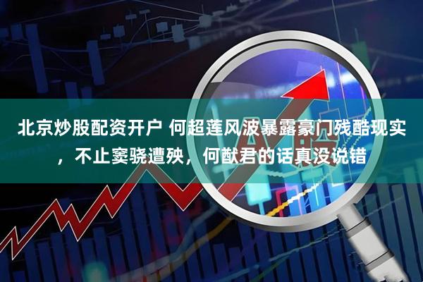 北京炒股配资开户 何超莲风波暴露豪门残酷现实，不止窦骁遭殃，何猷君的话真没说错