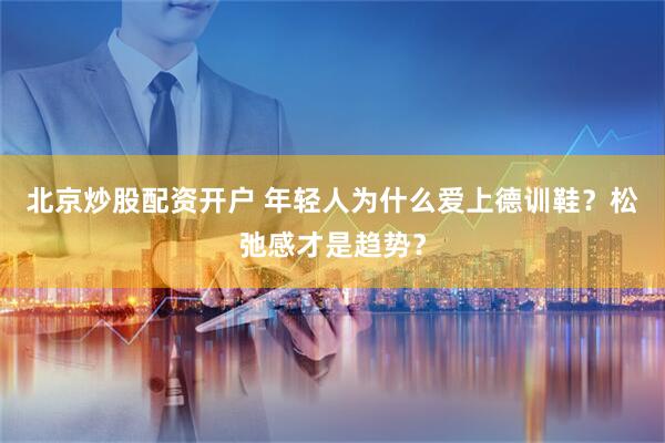 北京炒股配资开户 年轻人为什么爱上德训鞋？松弛感才是趋势？