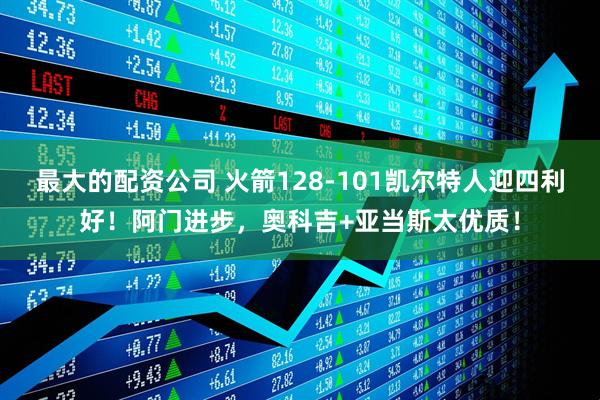 最大的配资公司 火箭128-101凯尔特人迎四利好！阿门进步，奥科吉+亚当斯太优质！