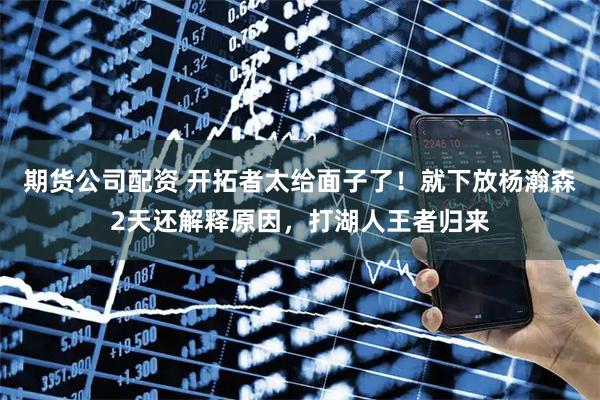 期货公司配资 开拓者太给面子了!就下放杨瀚森2天还解释原因,打湖人王者归来