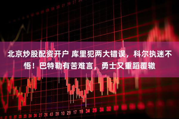北京炒股配资开户 库里犯两大错误，科尔执迷不悟！巴特勒有苦难言，勇士又重蹈覆辙