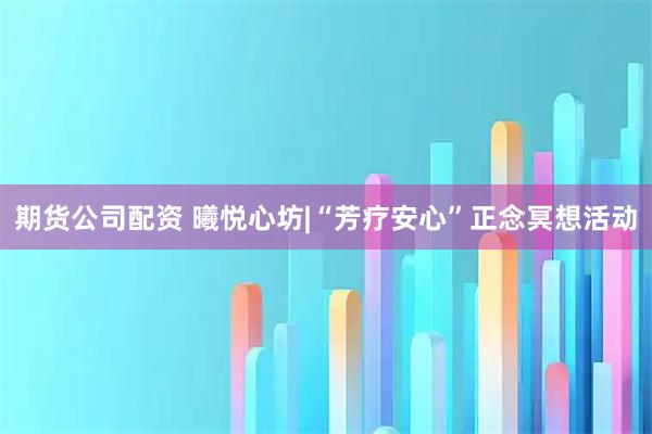 期货公司配资 曦悦心坊|“芳疗安心”正念冥想活动