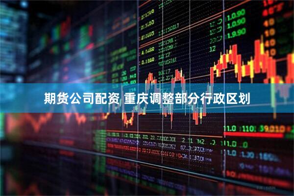 期货公司配资 重庆调整部分行政区划