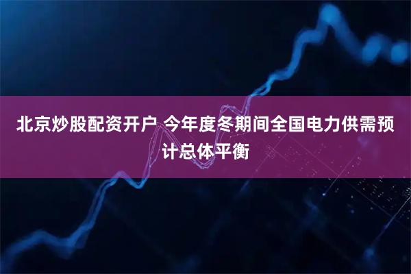 北京炒股配资开户 今年度冬期间全国电力供需预计总体平衡