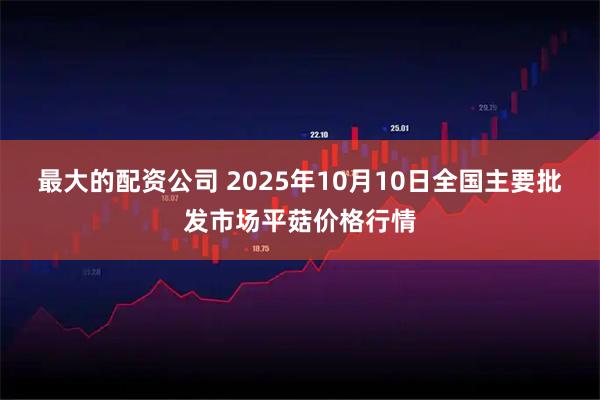 最大的配资公司 2025年10月10日全国主要批发市场平菇价格行情