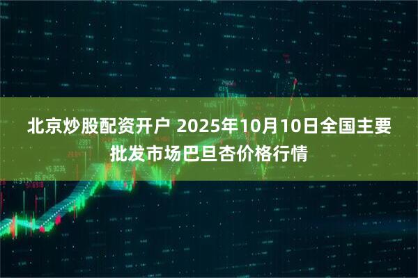 北京炒股配资开户 2025年10月10日全国主要批发市场巴旦杏价格行情