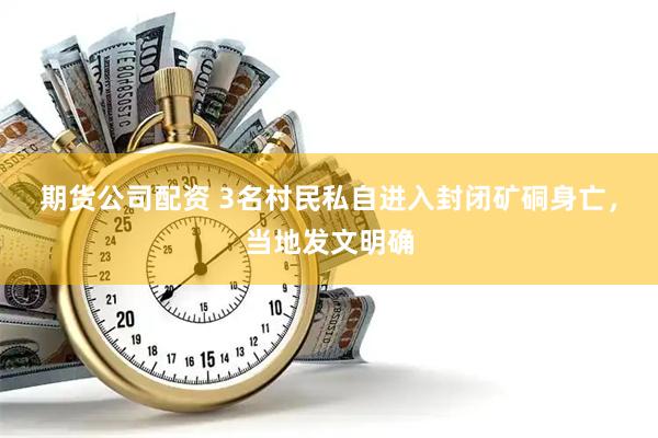 期货公司配资 3名村民私自进入封闭矿硐身亡，当地发文明确