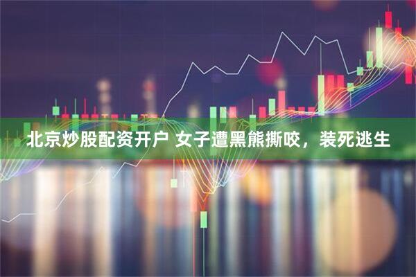 北京炒股配资开户 女子遭黑熊撕咬，装死逃生