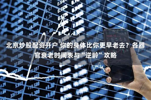 北京炒股配资开户 你的身体比你更早老去？各器官衰老时间表与“逆龄”攻略