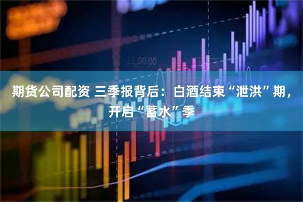期货公司配资 三季报背后：白酒结束“泄洪”期，开启“蓄水”季