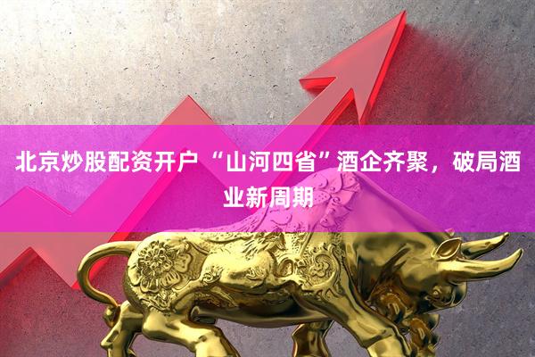 北京炒股配资开户 “山河四省”酒企齐聚，破局酒业新周期