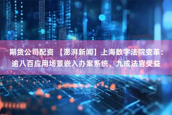 期货公司配资 【澎湃新闻】上海数字法院变革：逾八百应用场景嵌入办案系统，九成法官受益