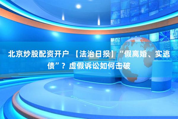 北京炒股配资开户 【法治日报】“假离婚、实逃债”？虚假诉讼如何击破