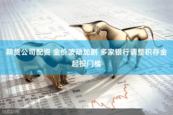 期货公司配资 金价波动加剧 多家银行调整积存金起投门槛