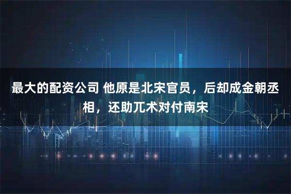 最大的配资公司 他原是北宋官员，后却成金朝丞相，还助兀术对付南宋