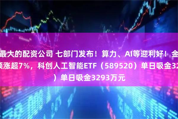 最大的配资公司 七部门发布！算力、AI等迎利好！金山办公领涨超7%，科创人工智能ETF（589520）单日吸金3293万元