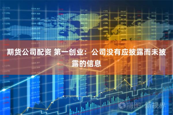 期货公司配资 第一创业：公司没有应披露而未披露的信息