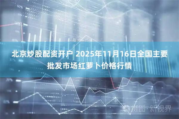 北京炒股配资开户 2025年11月16日全国主要批发市场红萝卜价格行情
