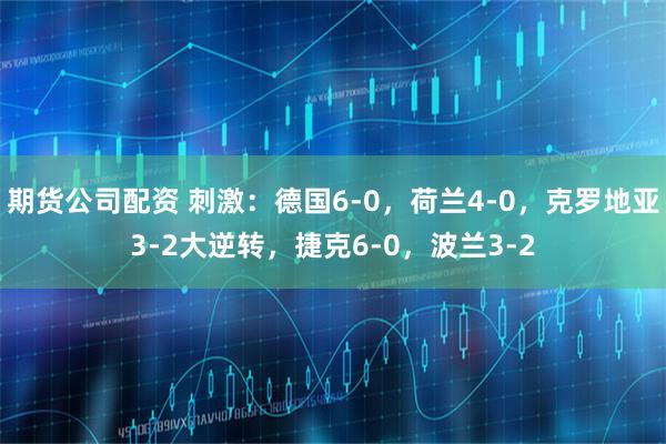期货公司配资 刺激：德国6-0，荷兰4-0，克罗地亚3-2大逆转，捷克6-0，波兰3-2